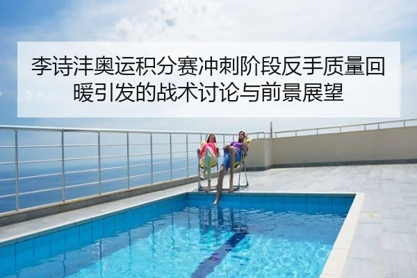 李诗沣奥运积分赛冲刺阶段反手质量回暖引发的战术讨论与前景展望